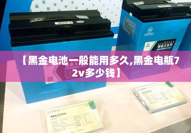 【黑金电池一般能用多久,黑金电瓶72v多少钱】 【黑金电池一般能用多久,黑金电瓶72v多少钱】