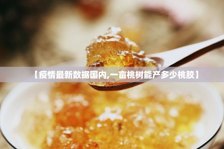 【疫情最新数据国内,一亩桃树能产多少桃胶】 【疫情最新数据国内,一亩桃树能产多少桃胶】