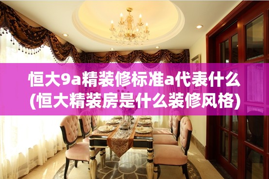 恒大9a精装修标准a代表什么(恒大精装房是什么装修风格) 恒大9a精装修标准a代表什么(恒大精装房是什么装修风格)