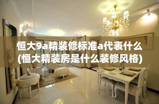 恒大9a精装修标准a代表什么(恒大精装房是什么装修风格) 恒大9a精装修标准a代表什么(恒大精装房是什么装修风格)
