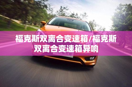 福克斯双离合变速箱/福克斯双离合变速箱异响 福克斯双离合变速箱/福克斯双离合变速箱异响