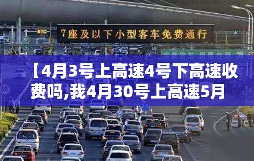 【4月3号上高速4号下高速收费吗,我4月30号上高速5月1号下高速】 【4月3号上高速4号下高速收费吗,我4月30号上高速5月1号下高速】