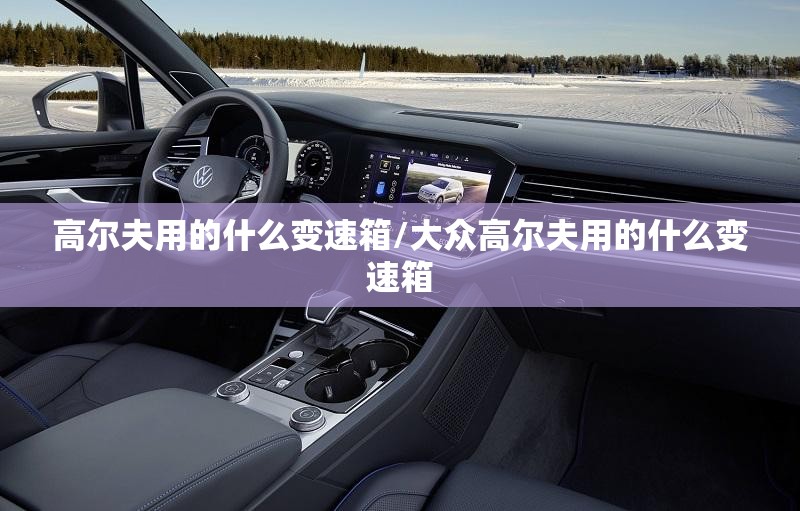 高尔夫用的什么变速箱/大众高尔夫用的什么变速箱