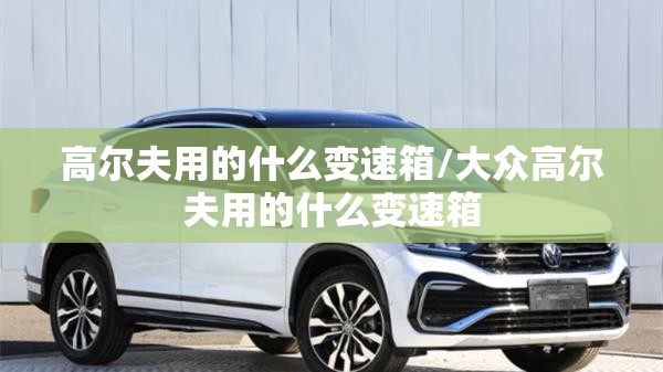 高尔夫用的什么变速箱/大众高尔夫用的什么变速箱 高尔夫用的什么变速箱/大众高尔夫用的什么变速箱