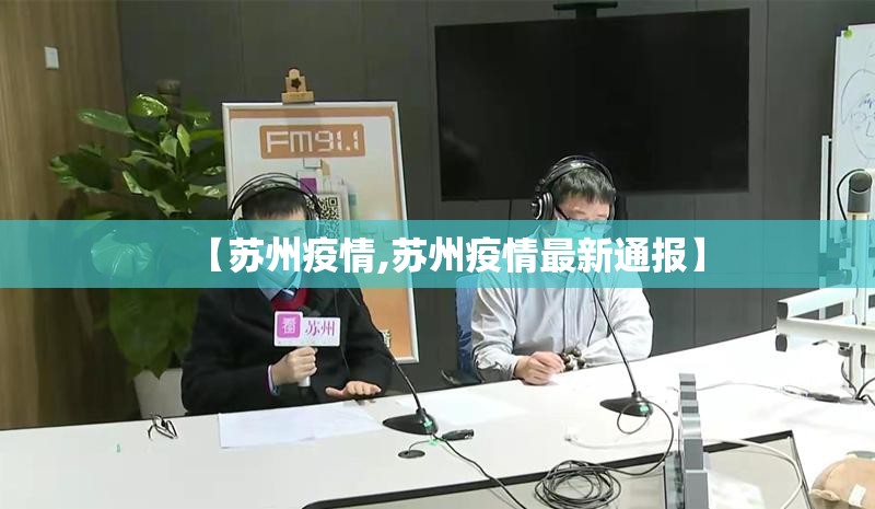【苏州疫情,苏州疫情最新通报】 【苏州疫情,苏州疫情最新通报】