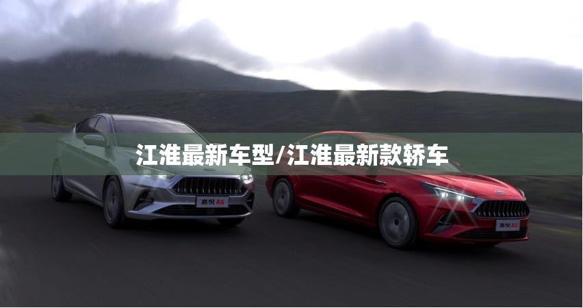 江淮最新车型/江淮最新款轿车