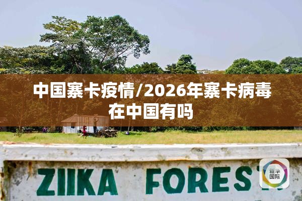 中国寨卡疫情/2026年寨卡病毒在中国有吗 中国寨卡疫情/2026年寨卡病毒在中国有吗
