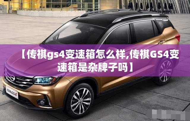 【传祺gs4变速箱怎么样,传祺GS4变速箱是杂牌子吗】 【传祺gs4变速箱怎么样,传祺GS4变速箱是杂牌子吗】