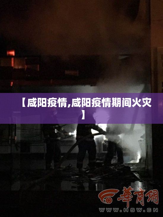 【咸阳疫情,咸阳疫情期间火灾】 【咸阳疫情,咸阳疫情期间火灾】