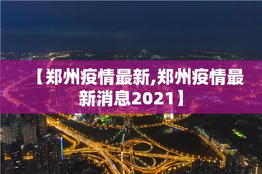 【郑州疫情最新,郑州疫情最新消息2021】
