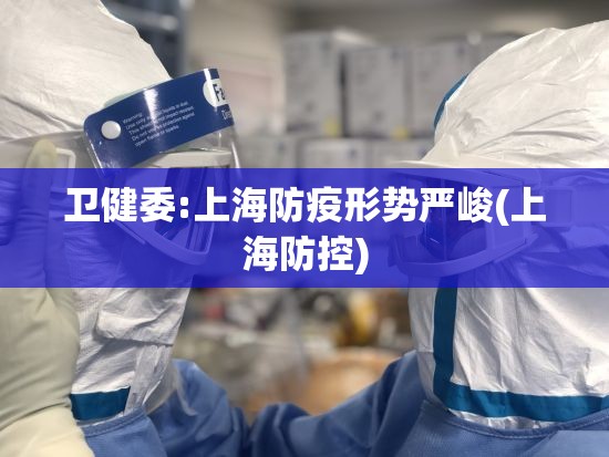 卫健委:上海防疫形势严峻(上海防控)