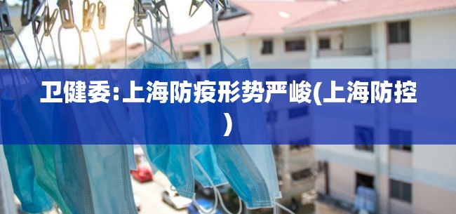 卫健委:上海防疫形势严峻(上海防控) 卫健委:上海防疫形势严峻(上海防控)