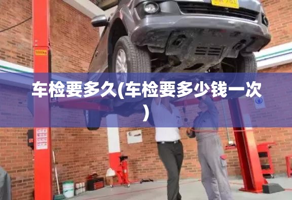 车检要多久(车检要多少钱一次) 车检要多久(车检要多少钱一次)
