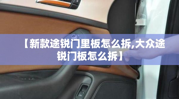 【新款途锐门里板怎么拆,大众途锐门板怎么拆】 【新款途锐门里板怎么拆,大众途锐门板怎么拆】