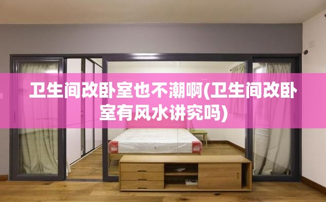 卫生间改卧室也不潮啊(卫生间改卧室有风水讲究吗)