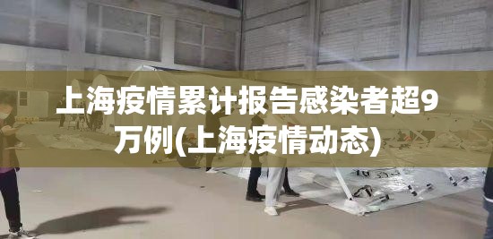 上海疫情累计报告感染者超9万例(上海疫情动态) 上海疫情累计报告感染者超9万例(上海疫情动态)