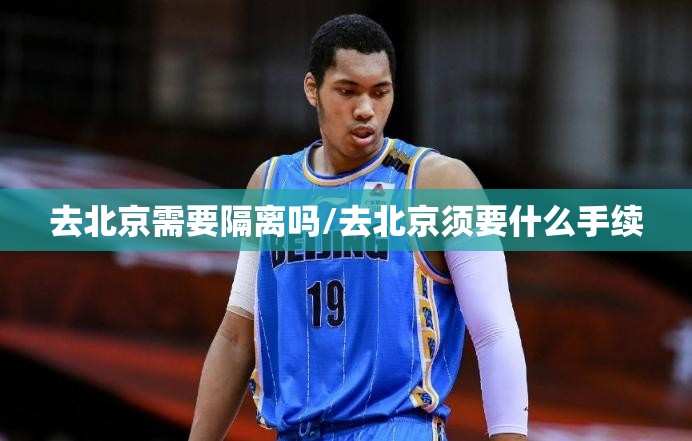 去北京需要隔离吗/去北京须要什么手续