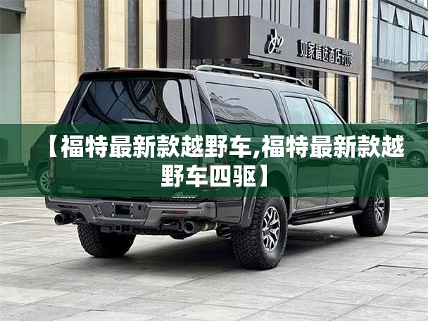 【福特最新款越野车,福特最新款越野车四驱】
