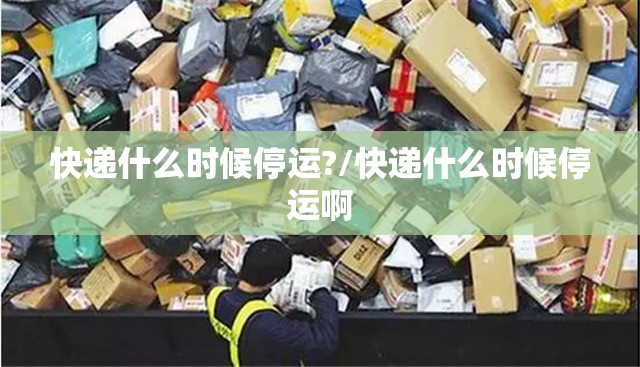 快递什么时候停运?/快递什么时候停运啊 快递什么时候停运?/快递什么时候停运啊