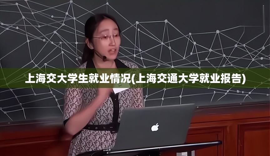 上海交大学生就业情况(上海交通大学就业报告) 上海交大学生就业情况(上海交通大学就业报告)