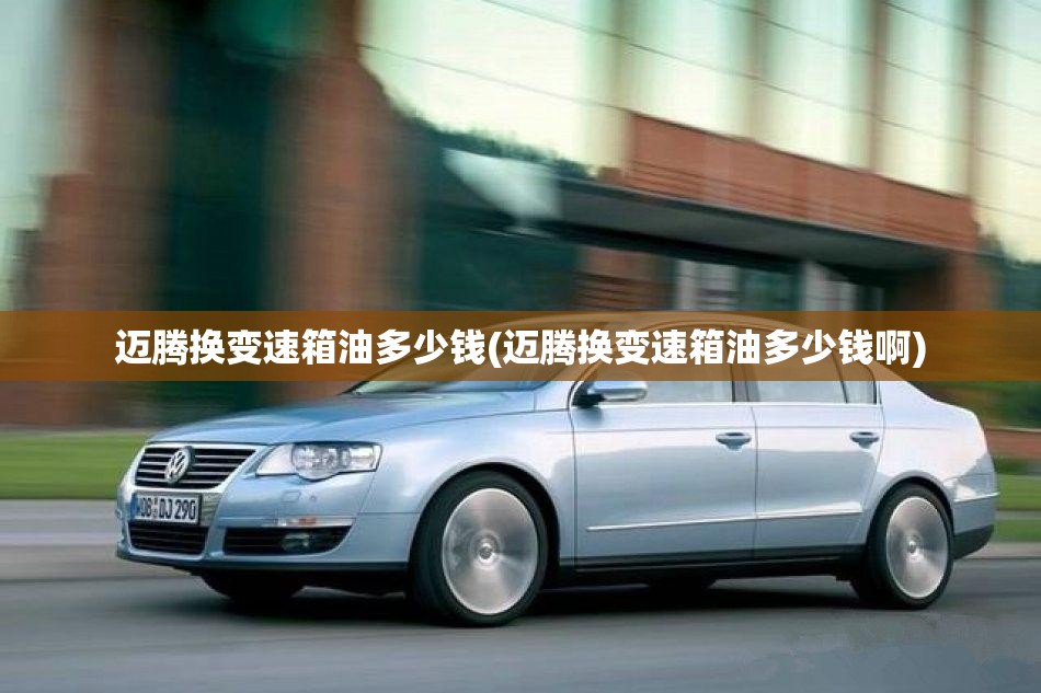迈腾换变速箱油多少钱(迈腾换变速箱油多少钱啊) 迈腾换变速箱油多少钱(迈腾换变速箱油多少钱啊)