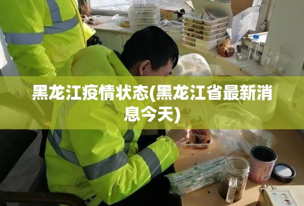 黑龙江疫情状态(黑龙江省最新消息今天)