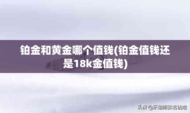 铂金和黄金哪个值钱(铂金值钱还是18k金值钱)