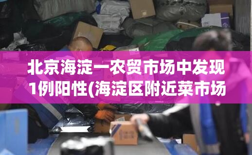北京海淀一农贸市场中发现1例阳性(海淀区附近菜市场地址)