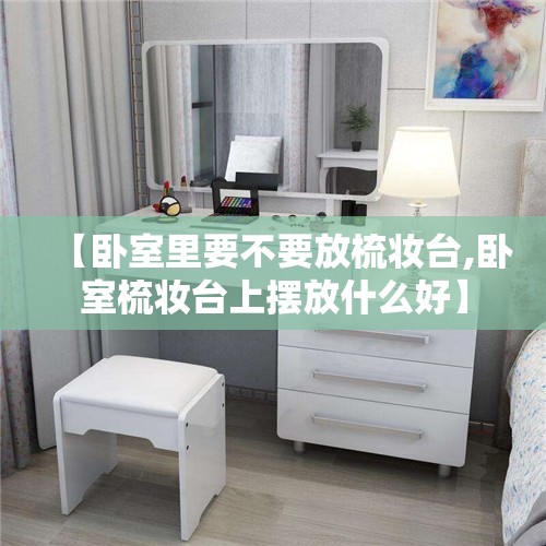 【卧室里要不要放梳妆台,卧室梳妆台上摆放什么好】