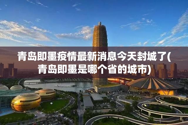 青岛即墨疫情最新消息今天封城了(青岛即墨是哪个省的城市)