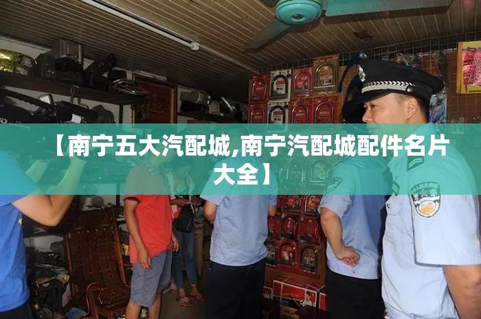 【南宁五大汽配城,南宁汽配城配件名片大全】