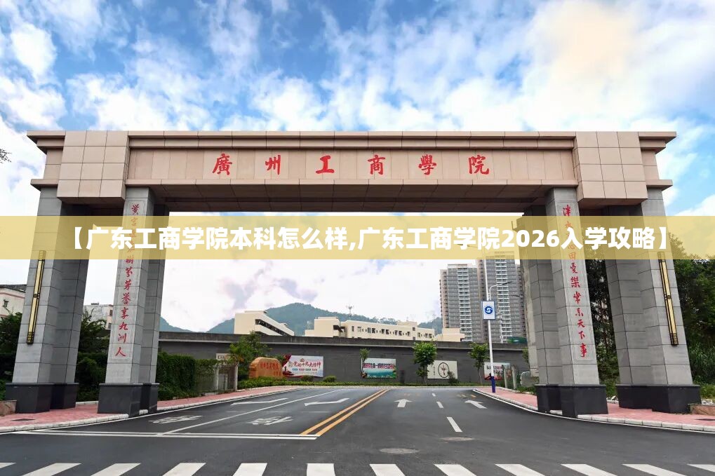 【广东工商学院本科怎么样,广东工商学院2026入学攻略】 【广东工商学院本科怎么样,广东工商学院2026入学攻略】