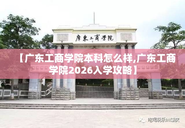 【广东工商学院本科怎么样,广东工商学院2026入学攻略】 【广东工商学院本科怎么样,广东工商学院2026入学攻略】