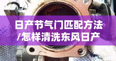 日产节气门匹配方法/怎样清洗东风日产节气门视频