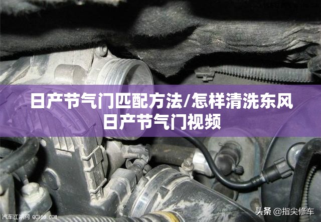 日产节气门匹配方法/怎样清洗东风日产节气门视频