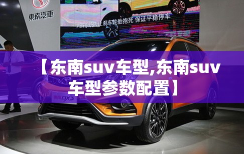 【东南suv车型,东南suv车型参数配置】