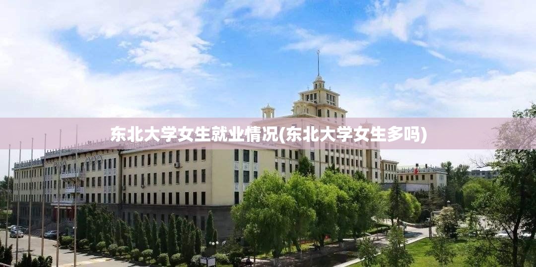 东北大学女生就业情况(东北大学女生多吗)