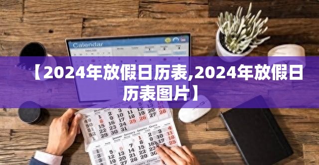 【2024年放假日历表,2024年放假日历表图片】 【2024年放假日历表,2024年放假日历表图片】