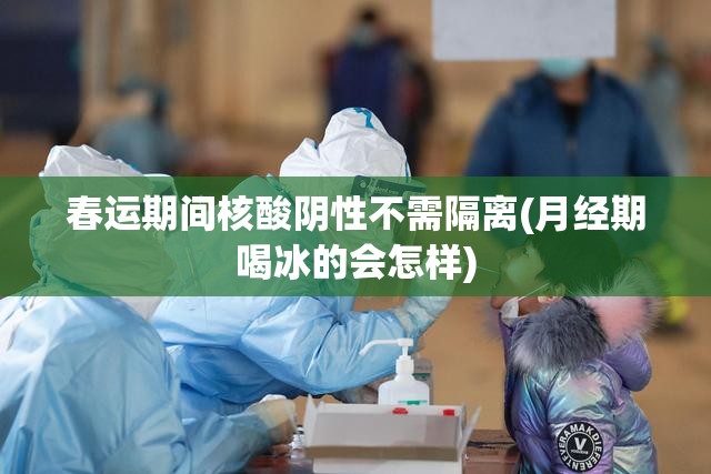 春运期间核酸阴性不需隔离(月经期喝冰的会怎样) 春运期间核酸阴性不需隔离(月经期喝冰的会怎样)
