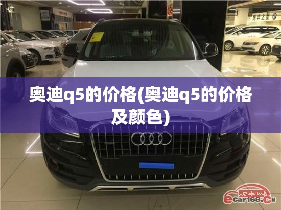奥迪q5的价格(奥迪q5的价格及颜色) 奥迪q5的价格(奥迪q5的价格及颜色)