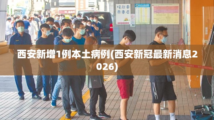 西安新增1例本土病例(西安新冠最新消息2026)