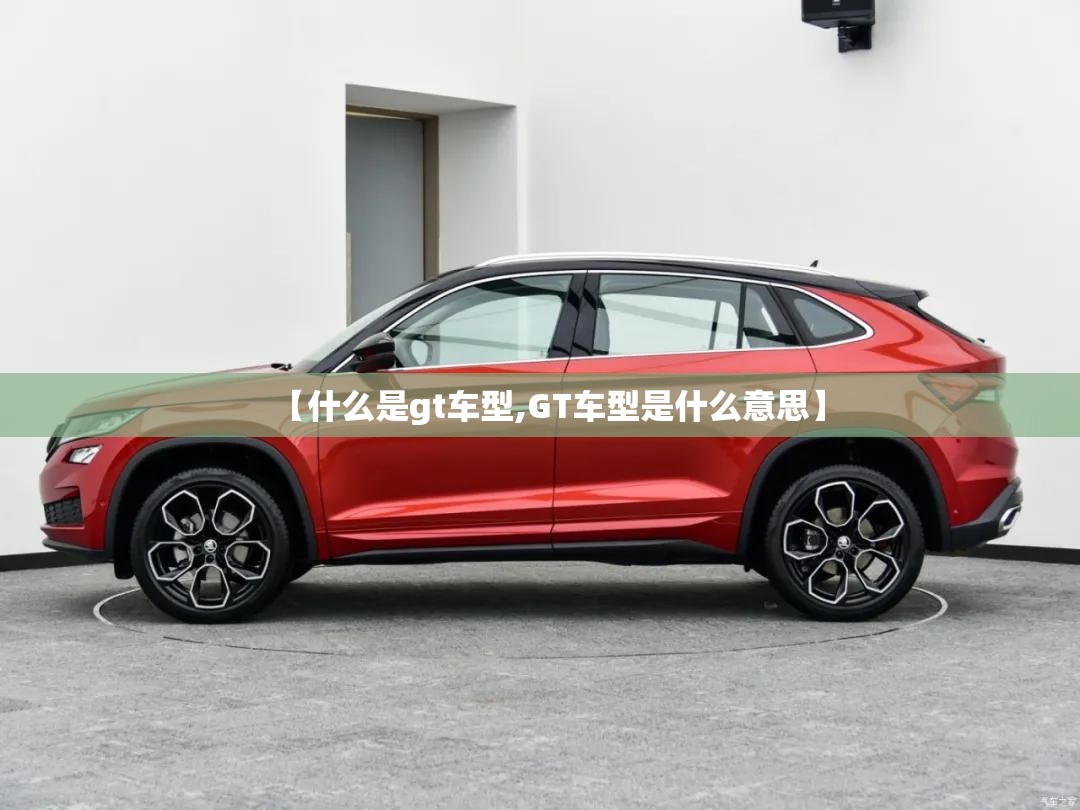 【什么是gt车型,GT车型是什么意思】 【什么是gt车型,GT车型是什么意思】