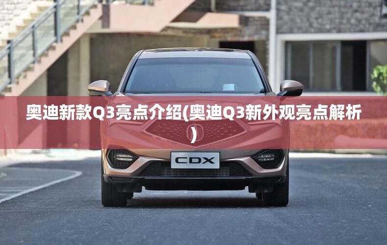 奥迪新款Q3亮点介绍(奥迪Q3新外观亮点解析)