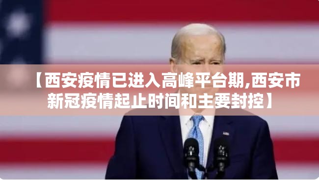 【西安疫情已进入高峰平台期,西安市新冠疫情起止时间和主要封控】