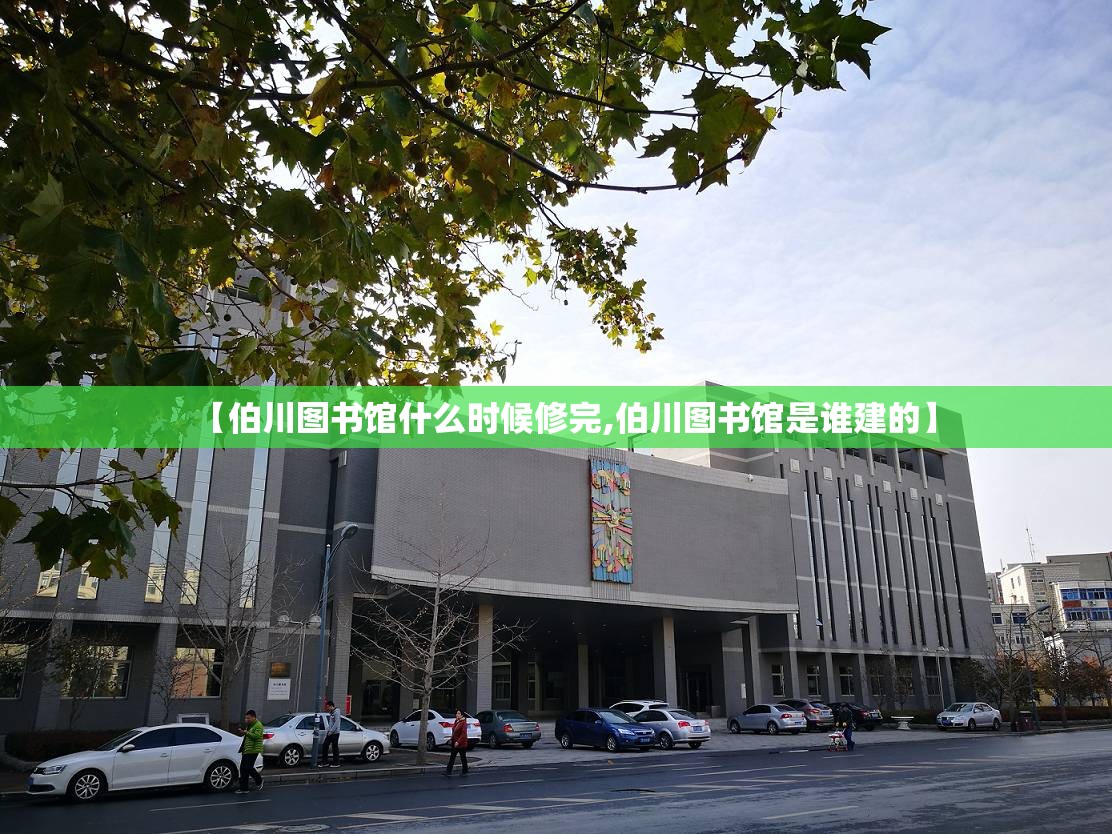 【伯川图书馆什么时候修完,伯川图书馆是谁建的】