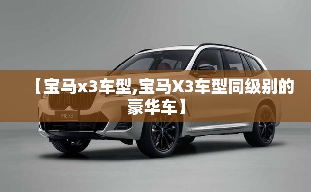 【宝马x3车型,宝马X3车型同级别的豪华车】