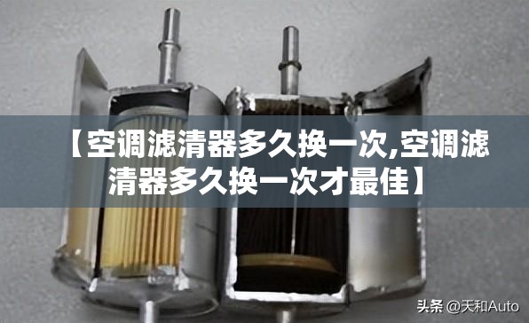 【空调滤清器多久换一次,空调滤清器多久换一次才最佳】 【空调滤清器多久换一次,空调滤清器多久换一次才最佳】