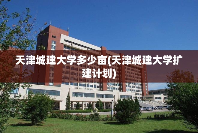 天津城建大学多少亩(天津城建大学扩建计划) 天津城建大学多少亩(天津城建大学扩建计划)