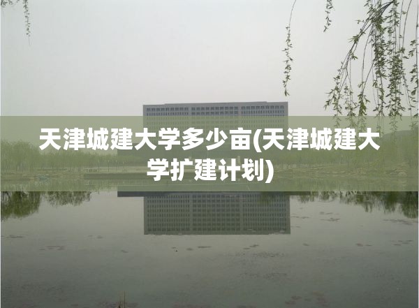 天津城建大学多少亩(天津城建大学扩建计划)