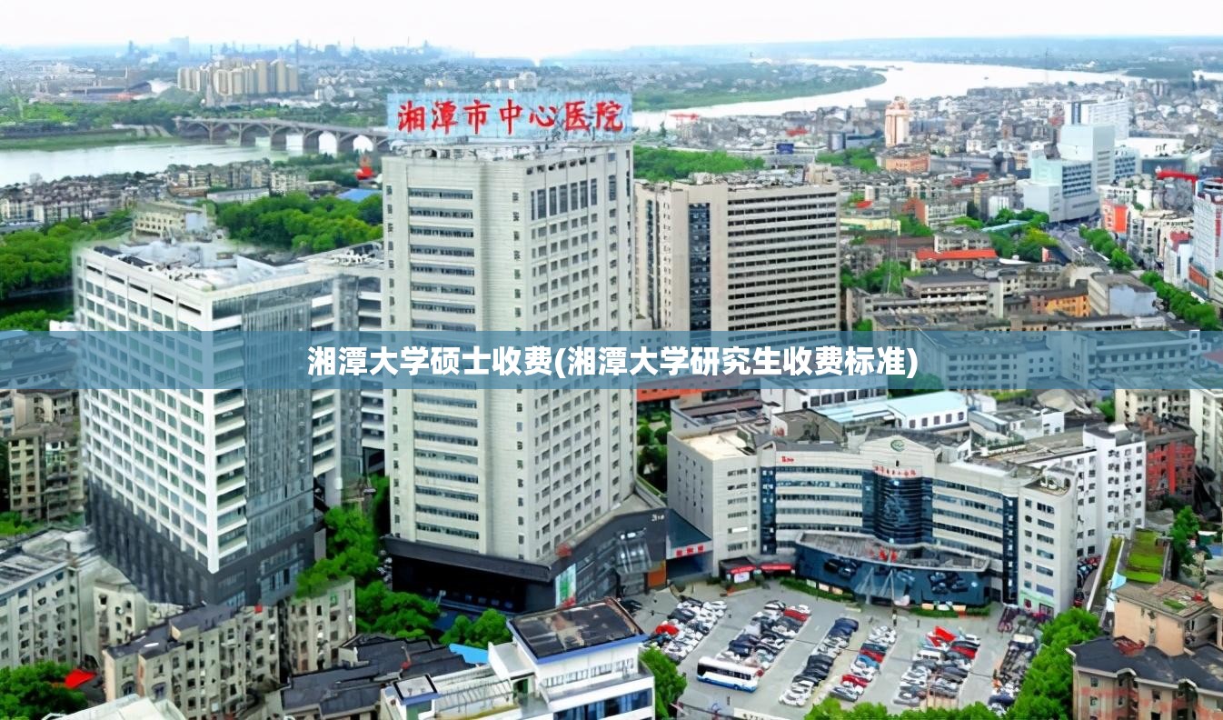 湘潭大学硕士收费(湘潭大学研究生收费标准)